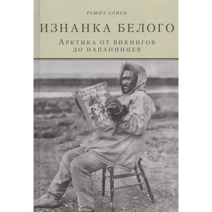 Изнанка белого. Арктика от викингов до папанинцев. Алиев Р.
Изнанка белого. Арктика от викингов до папанинцев. Алиев Р.