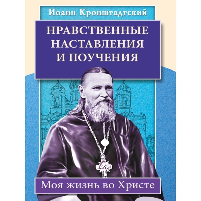 Нравственные наставления и поучения. Моя жизнь во Христе. Сергиев Иоанн Ильич (протоиерей Иоанн)
Нравственные наставления и поучения. Моя жизнь во Христе. Сергиев Иоанн Ильич (протоиерей Иоанн)