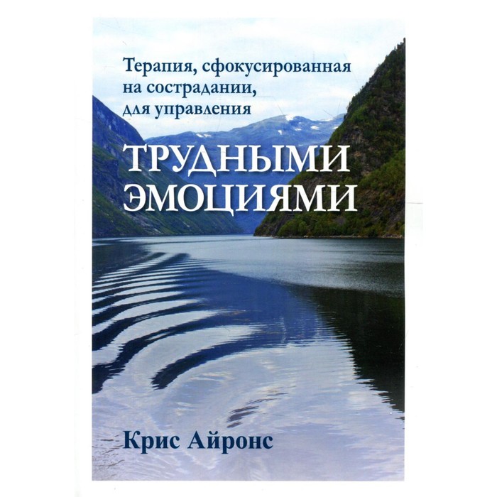 Терапия, сфокусированная на сострадании, для управления трудными эмоциями. Айронс К.
Терапия, сфокусированная на сострадании, для управления трудными эмоциями. Айронс К.