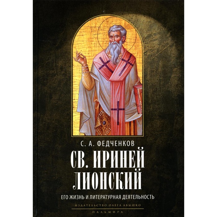 Святой Ириней Лионский. Его жизнь и литературная деятельность. 2-е издание, исправленное. Федченков С.А.
Святой Ириней Лионский. Его жизнь и литературная деятельность. 2-е издание, исправленное. Федченков С.А.