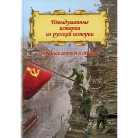 Невыдуманные истории из русской истории. Трудные дороги к победе. Малоизвестные эпизоды Великой Отечественной. Дмитриев В.К.
Невыдуманные истории из русской истории. Трудные дороги к победе. Малоизвестные эпизоды Великой Отечественной. Дмитриев В.К.