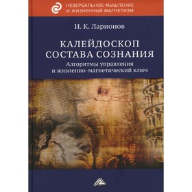 Калейдоскоп состава сознания. Алгоритмы управления и жизненно-магнетический ключ. 3-е издание. Ларионов И.К.
Калейдоскоп состава сознания. Алгоритмы управления и жизненно-магнетический ключ. 3-е издание. Ларионов И.К.