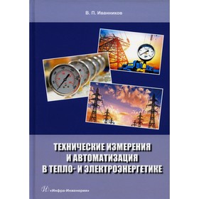 Технические измерения и автоматизация в тепло- и электроэнергетике. Иванников В.П.
Технические измерения и автоматизация в тепло- и электроэнергетике. Иванников В.П.