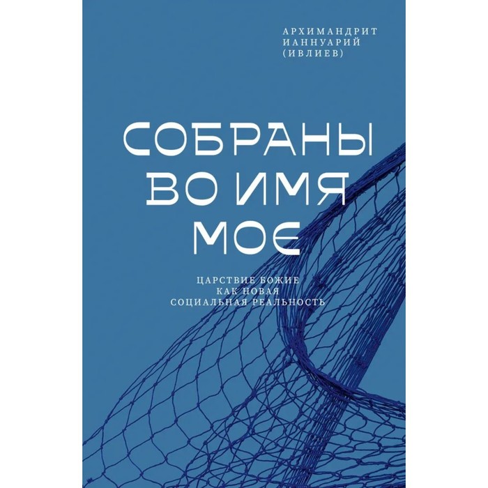 Собраны во Имя Мое. Царствие Божие как новая социальная реальность. Ианнуарий (Ивлиев), архим
Собраны во Имя Мое. Царствие Божие как новая социальная реальность. Ианнуарий (Ивлиев), архим