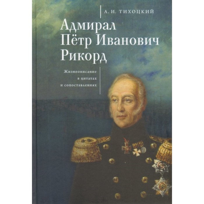 Адмирал Петр Иванович Рикорд. Жизнеописание в цитатах и сопоставлениях. Тихоцкий А.
Адмирал Петр Иванович Рикорд. Жизнеописание в цитатах и сопоставлениях. Тихоцкий А.