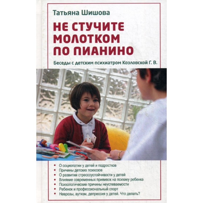 Не стучите молотком по пианино. Беседы с детским психиатром Козловской Г.В.. Шишова Т.Л.
Не стучите молотком по пианино. Беседы с детским психиатром Козловской Г.В.. Шишова Т.Л.