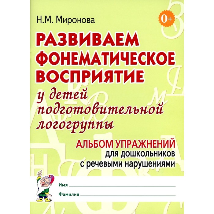Развиваем фонематическое восприятие у детей подготовительной логогруппы. Альбом упражнений для дошкольников с речевыми нарушениями. Миронова Н.М.
Развиваем фонематическое восприятие у детей подготовительной логогруппы. Альбом упражнений для дошкольников с речевыми нарушениями. Миронова Н.М.