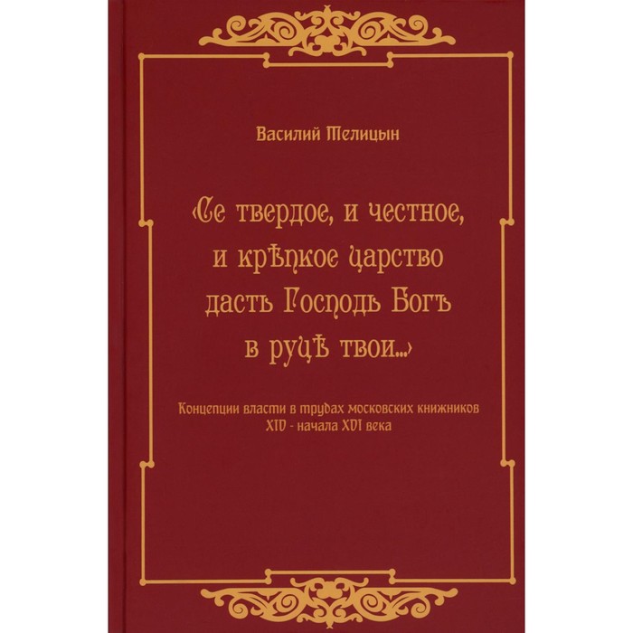 Се твердое, и честное, и крепкое царство дасть Господь Бог в руки твои… Концепции власти в трудах московских книжников XIV — начала XVI века. Телицын В.В.
Се твердое, и честное, и крепкое царство дасть Господь Бог в руки твои… Концепции власти в трудах московских книжников XIV — начала XVI века. Телицын В.В.