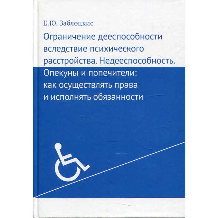 Ограничение дееспособности вследствие психического расстройства. Недееспособность.Опекуны и попечители. Как осуществлять права и исполнять обязанности. Заблоцкис Е.Ю.
Ограничение дееспособности вследствие психического расстройства. Недееспособность.Опекуны и попечители. Как осуществлять права и исполнять обязанности. Заблоцкис Е.Ю.