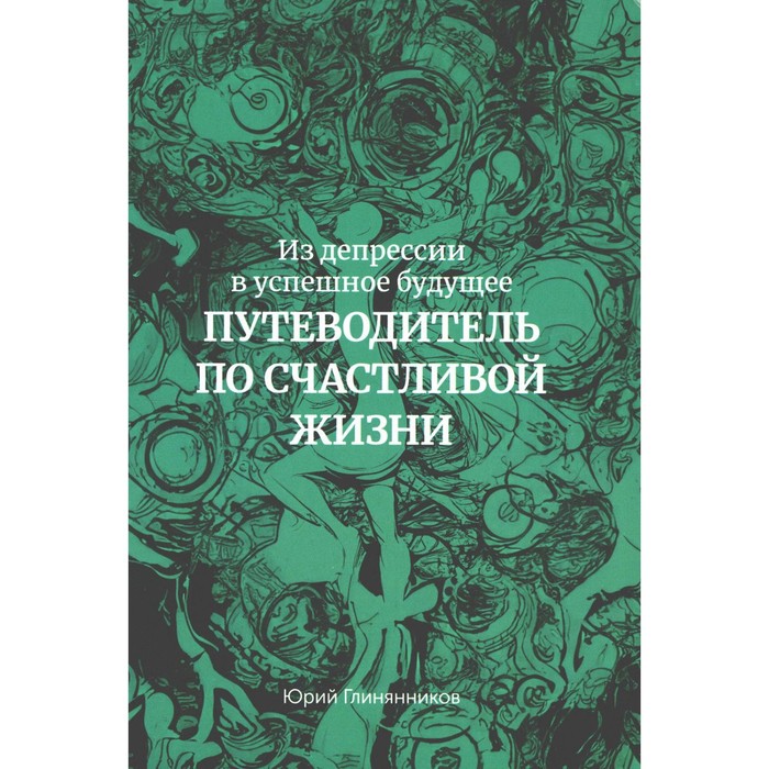 Из депрессии в успешное будущее. Путеводитель по счастливой жизни . Глинянников Ю.Г.
Из депрессии в успешное будущее. Путеводитель по счастливой жизни . Глинянников Ю.Г.