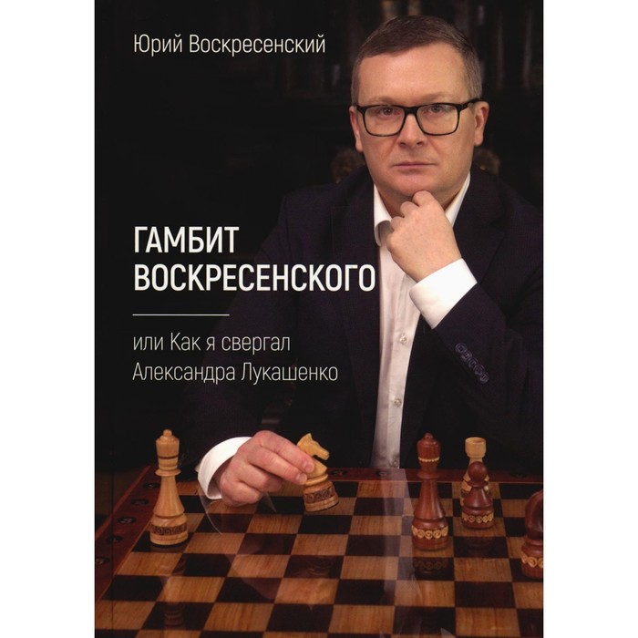 Гамбит Воскресенского, или Как я свергал Александра Лукашенко. Врскресенский Ю.В.
Гамбит Воскресенского, или Как я свергал Александра Лукашенко. Врскресенский Ю.В.