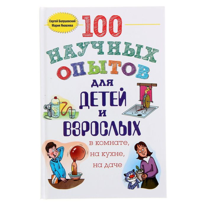 100 научных опытов для детей и взрослых в комнате, на кухне, на даче. Автор: Болушевский С.В., Яковлева М.А.