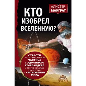 

Кто изобрёл Вселенную Страсти по божественной частице в адронном коллайдере и другие истории о науке, вере и сотворении мира. Макграт А.