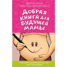 

Добрая книга для будущей мамы. Позитивное руководство для тех, кто хочет ребёнка. Лубнин Д. М.