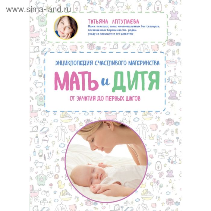 Мать и дитя. Энциклопедия счастливого материнства от зачатия до первых шагов. Аптулаева Т. Г.