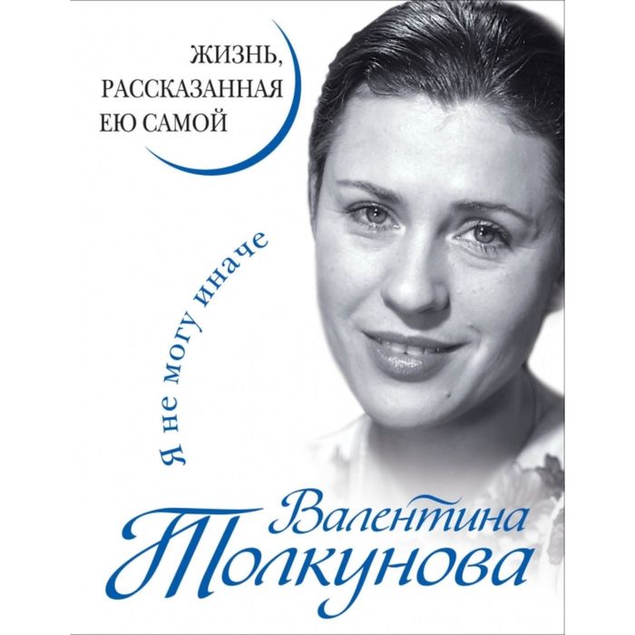 Валентина Толкунова. Я не могу иначе. Жизнь, рассказанная ею самой