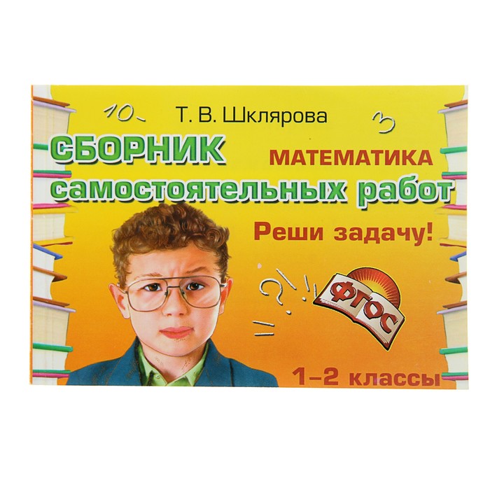«Математика. Сборник самостоятельных работ. Реши задачу! 1-2 классы». ФГОС. Автор: Шклярова Т.В.