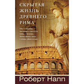 Скрытая Жизнь Древнего Рима. Рабы и гладиаторы, преступники и проститутки, плебеи и легионеры... Жители Вечного города, о который забыла история. Напп Роберт