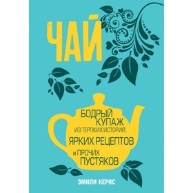 

Чай. Бодрый купаж из терпких историй, ярких рецептов и прочих пустяков. Кернс Э.