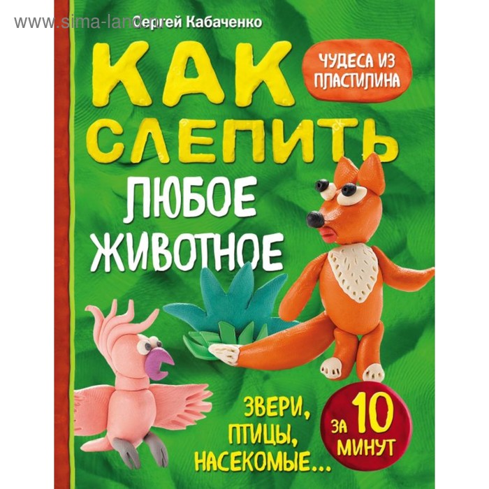 

«Как слепить из пластилина любое животное за 10 минут. Звери, птицы, насекомые»