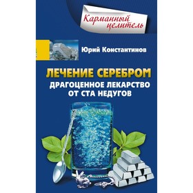 

Лечение серебром. Драгоценное лекарство от ста недугов. Константинов Ю.