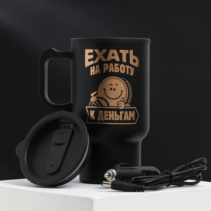Термокружка в прикуриватель "Ехать на работу-к деньгам", 450 мл