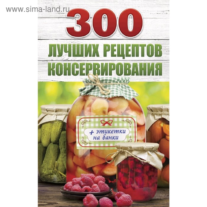 300 лучших рецептов консервирования + этикетки на банки