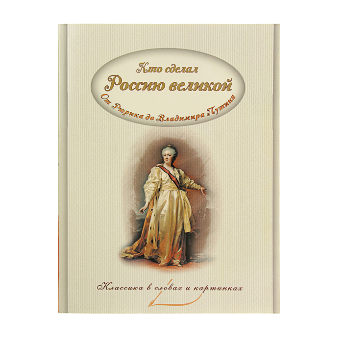Классика в словах и картинках "Кто сделал Россию Великой.Правители от Рюрика до В.Путина"