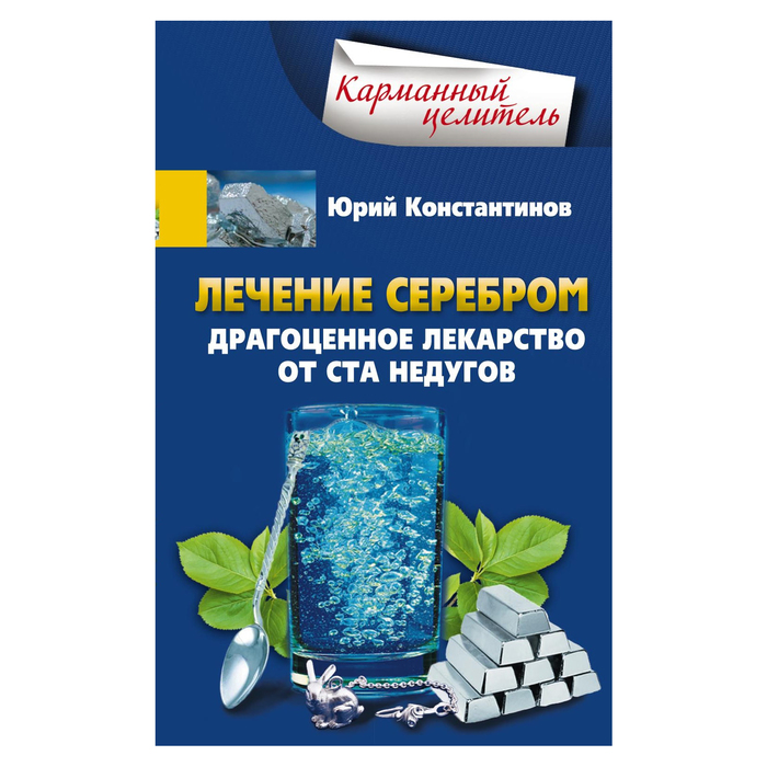 Лечение серебром. Драгоценное лекарство от ста недугов. Автор: Константинов Ю.