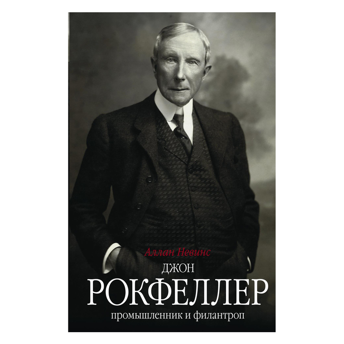 Джон Д. Рокфеллер. Промышленник и филантроп. Автор: Невинс А.