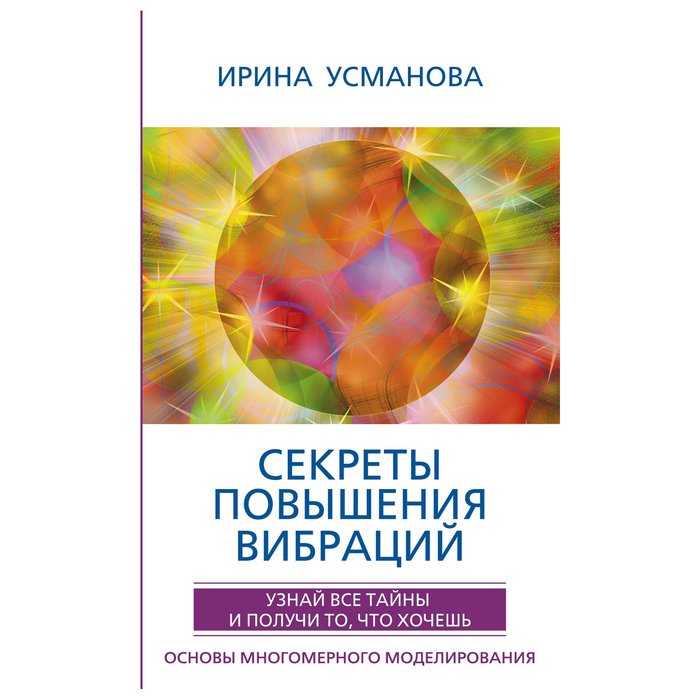 Секреты повышения вибраций. Основы многомерного моделирования. Автор: Усманова И.