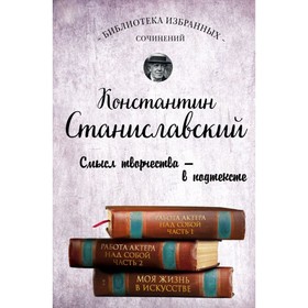 

Константин Станиславский. Работа актера над собой Части 1 и 2. Моя жизнь в искусстве