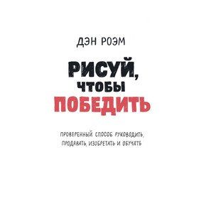 

Рисуй, чтобы победить. Проверенный способ руководить, продавать, изобретать и обучать