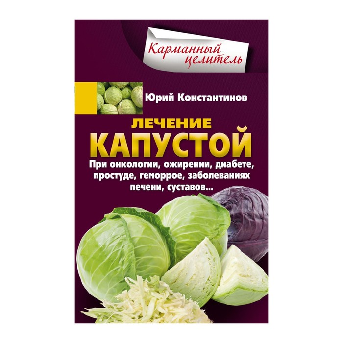 Лечение капустой при онкологии, ожирении, диабете, простуде, геморрое, заболеваниях печени, суставов… Автор: Константинов Ю.