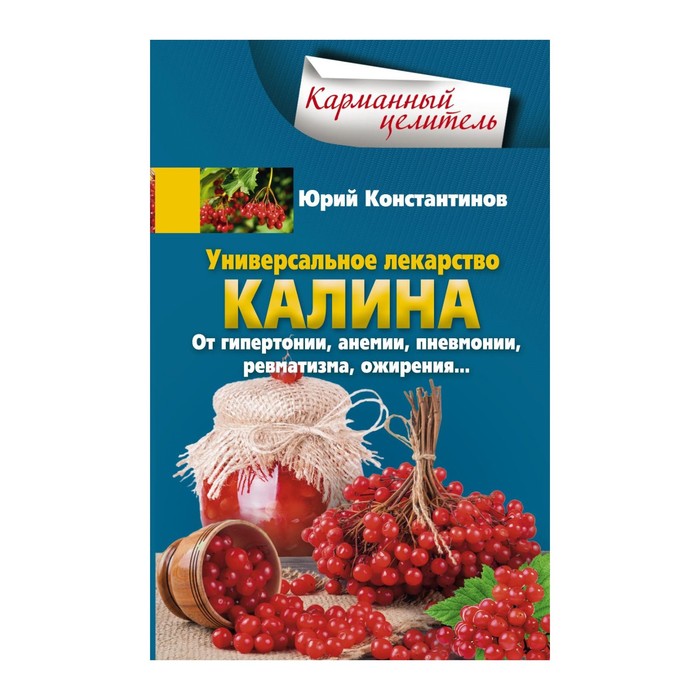Универсальное лекарство калина. От гипертонии, анемии, пневмонии, ревматизма, ожирения… Автор: Константинов Ю.