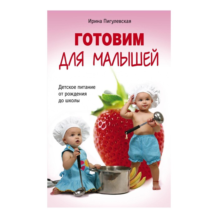 Готовим для малышей. Детское питание от рождения до школы. Автор: Пигулевская И.С.