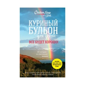 

Куриный бульон для души. Все будет хорошо! 101 история со счастливым концом. Кэнфилд Дж., Марк В. Хансен, Ньюмарк Э.