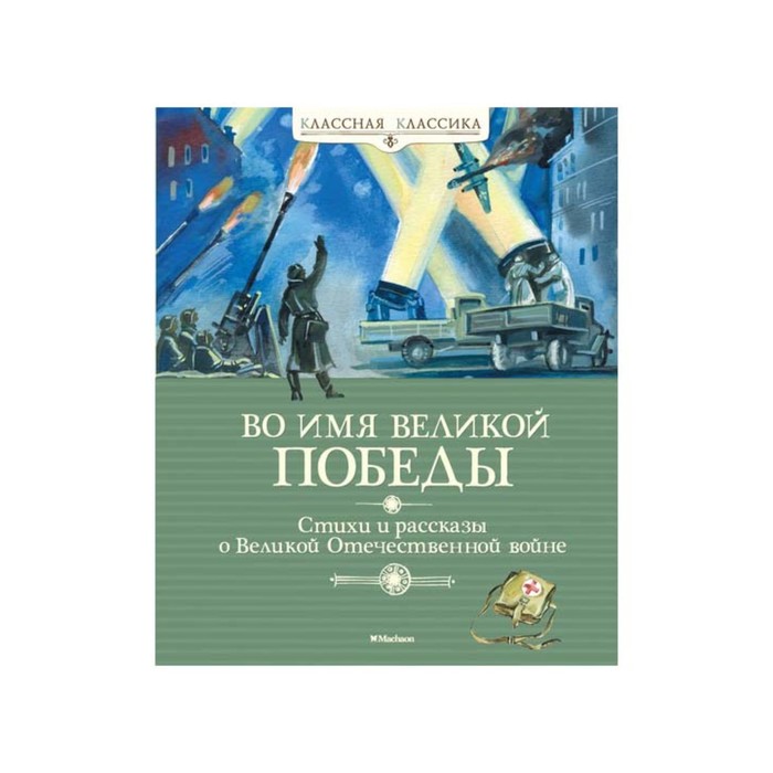 Классная классика. Во имя Великой Победы. Стихи и рассказы о Великой Отечественной войне