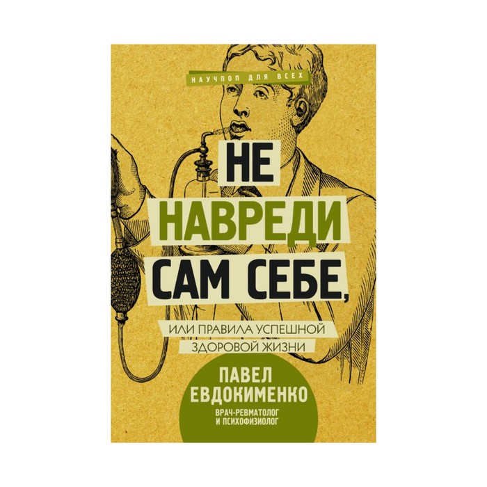 НаучпопДляВсех. Не навреди сам себе, или Правила успешной здоровой жизни. Евдокименко П.В.