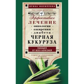 

Черная кукуруза, или Панацея от всех болезней. Эффективное лечение онкологии, ожирения, диабета.. Филиппова И.А.