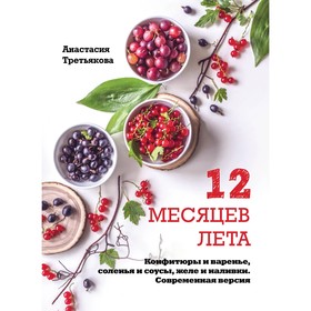 

12 месяцев лета. Конфитюры и варенье, соленья и соусы, желе и наливки. Современная версия. Третьякова А.