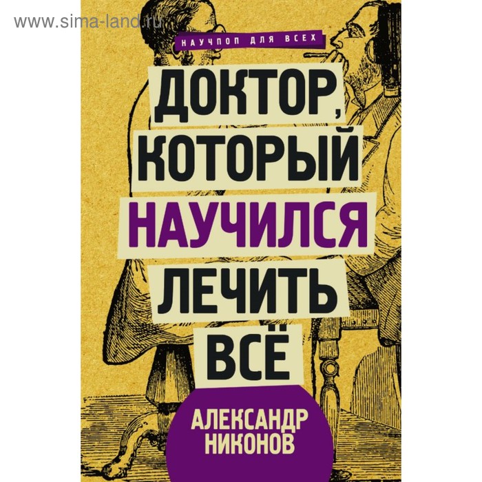 никонов александр петрович доктор который научился лечить все беседы о сверхновой медицине Доктор, который научился лечить все: беседы о сверхновой медицине. Никонов А.