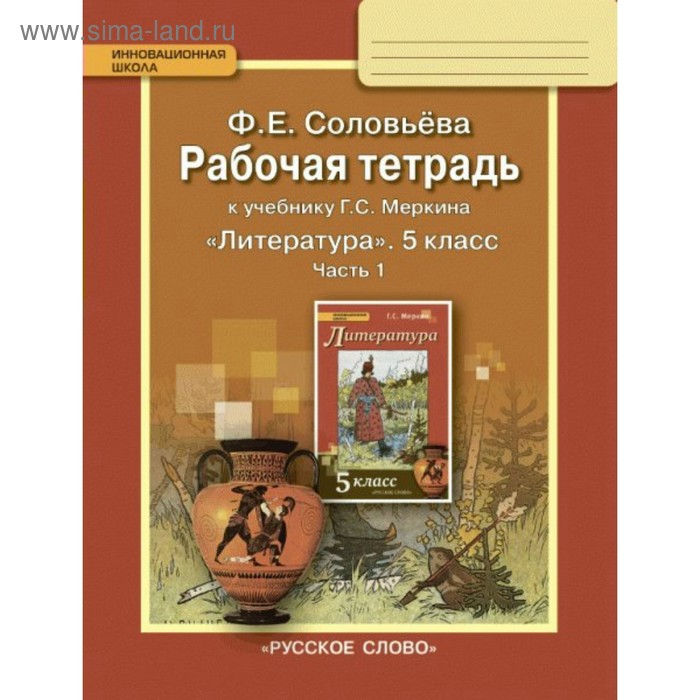 

Литература. 5 класс. Рабочая тетрадь в 2-х частях. Часть 1. К учебнику Г. С. Меркина. Соловьёва Ф. Е.