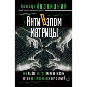 

АнтиВзлом Матрицы. Как выйти на тот уровень жизни, когда всё получается само собой. Иваницкий А. В.