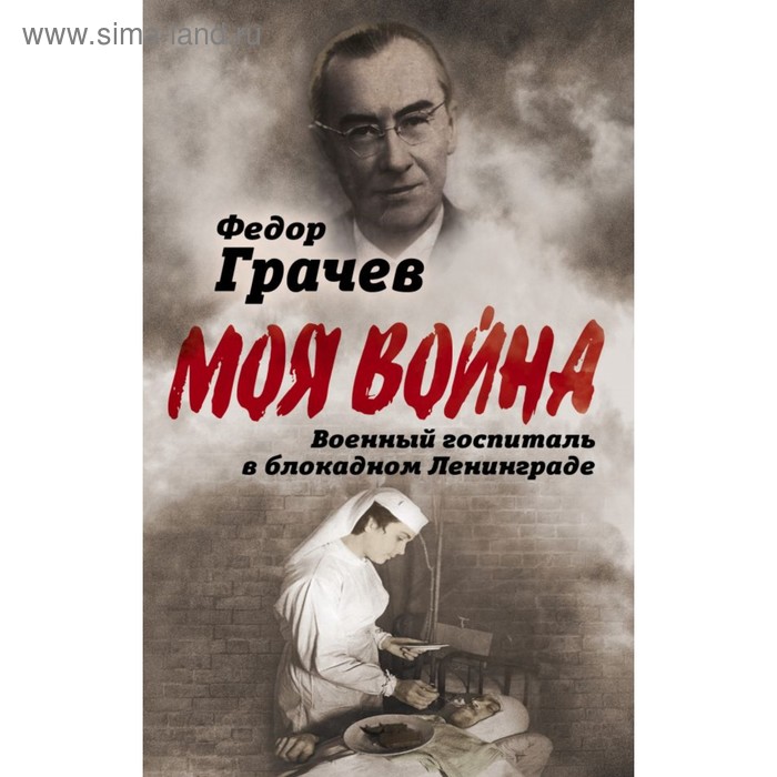 

Моя война. Военный госпиталь в блокадном Ленинграде. Грачев Ф. Ф.