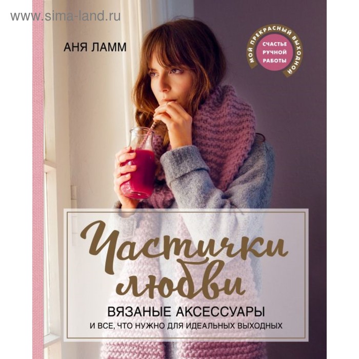 

Частички любви. Вязаные аксессуары и всё, что нужно для идеальных выходных. Ламм А.