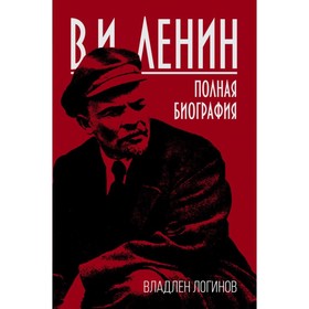 

В.И. Ленин. Полная биография. Логинов В. Т.