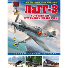 

ЛаГГ-3. Истребитель, штурмовик, разведчик. Дерево против металла. Дегтев Д. М., Зубов Д. В.