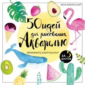 

50 идей для рисования акварелью. Фламинго, кактусы и Ко за 5 шагов. Йокота-Барт Л.