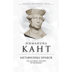 

Метафизика нравов. «Ты должен, значит, ты можешь». Кант И.